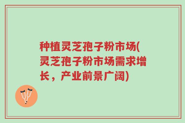 种植灵芝孢子粉市场(灵芝孢子粉市场需求增长,产业前景广阔)-第1张图片-超越 种植灵芝孢子粉市场(灵芝孢子粉市场需求增长,产业前景广阔)-第1张图片-超越