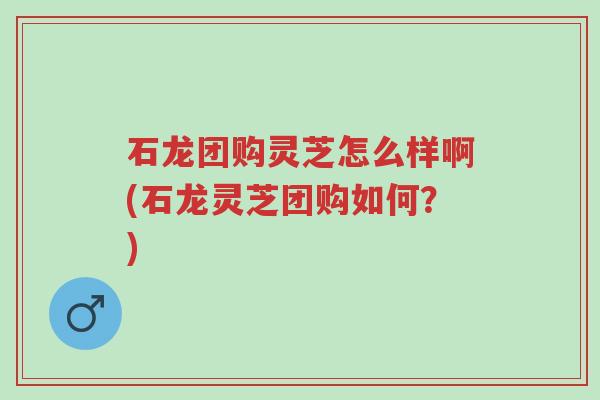 石龙团购灵芝怎么样啊(石龙灵芝团购如何?)-第1张图片-超越 石龙团购灵芝怎么样啊(石龙灵芝团购如何?)-第1张图片-超越