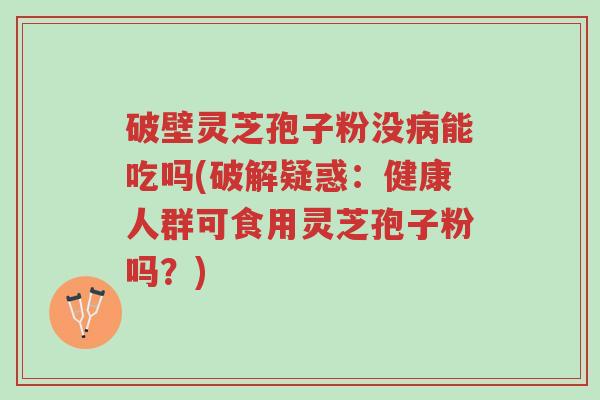 破壁灵芝孢子粉没病能吃吗(破解疑惑：健康人群可食用灵芝孢子粉吗？)-第1张图片-超越