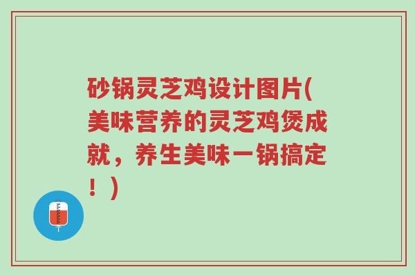 砂锅灵芝鸡设计图片(美味营养的灵芝鸡煲成就,养生美味一锅搞定!)-第1张图片-超越 砂锅灵芝鸡设计图片(美味营养的灵芝鸡煲成就,养生美味一锅搞定!)-第1张图片-超越
