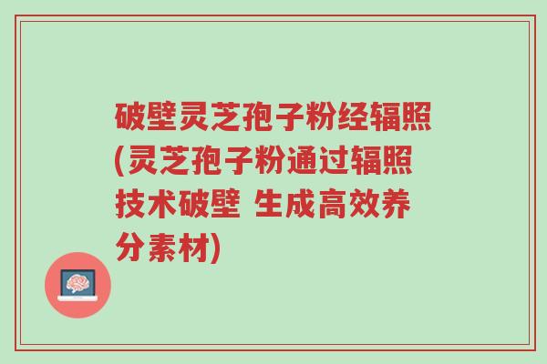 破壁灵芝孢子粉经辐照(灵芝孢子粉通过辐照技术破壁 生成高效养分素材)-第1张图片-超越 破壁灵芝孢子粉经辐照(灵芝孢子粉通过辐照技术破壁 生成高效养分素材)-第1张图片-超越