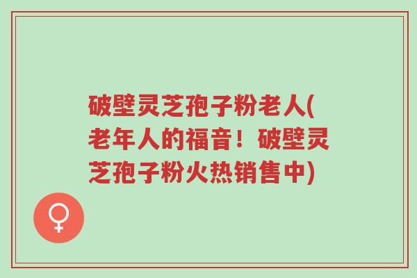 破壁灵芝孢子粉老人(老年人的福音!破壁灵芝孢子粉火热销售中)-第1张图片-超越 破壁灵芝孢子粉老人(老年人的福音!破壁灵芝孢子粉火热销售中)-第1张图片-超越