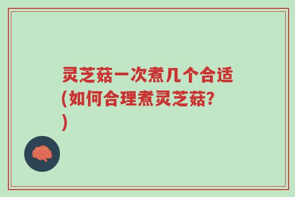灵芝菇一次煮几个合适(如何合理煮灵芝菇？)-第1张图片-超越