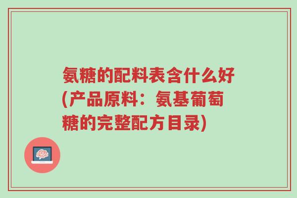 氨糖的配料表含什么好(产品原料:氨基葡萄糖的完整配方目录)-第1张图片-超越 氨糖的配料表含什么好(产品原料:氨基葡萄糖的完整配方目录)-第1张图片-超越