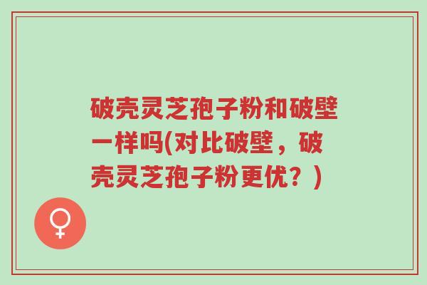 破壳灵芝孢子粉和破壁一样吗(对比破壁,破壳灵芝孢子粉更优?)-第1张图片-超越 破壳灵芝孢子粉和破壁一样吗(对比破壁,破壳灵芝孢子粉更优?)-第1张图片-超越
