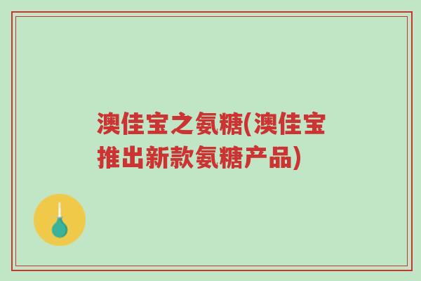 澳佳宝之氨糖(澳佳宝推出新款氨糖产品)-第1张图片-超越 澳佳宝之氨糖(澳佳宝推出新款氨糖产品)-第1张图片-超越