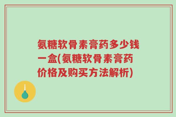 氨糖软骨素膏药多少钱一盒(氨糖软骨素膏药价格及购买方法解析)-第1张图片-超越 氨糖软骨素膏药多少钱一盒(氨糖软骨素膏药价格及购买方法解析)-第1张图片-超越