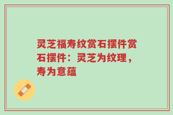 灵芝福寿纹赏石摆件赏石摆件:灵芝为纹理,寿为意蕴-第1张图片-超越 灵芝福寿纹赏石摆件赏石摆件:灵芝为纹理,寿为意蕴-第1张图片-超越