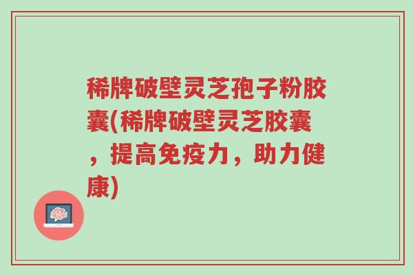 稀牌破壁灵芝孢子粉胶囊(稀牌破壁灵芝胶囊，提高免疫力，助力健康)-第1张图片-超越
