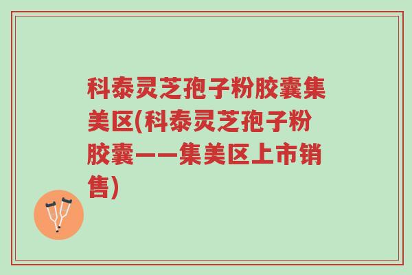 科泰灵芝孢子粉胶囊集美区(科泰灵芝孢子粉胶囊——集美区上市销售)-第1张图片-超越 科泰灵芝孢子粉胶囊集美区(科泰灵芝孢子粉胶囊——集美区上市销售)-第1张图片-超越
