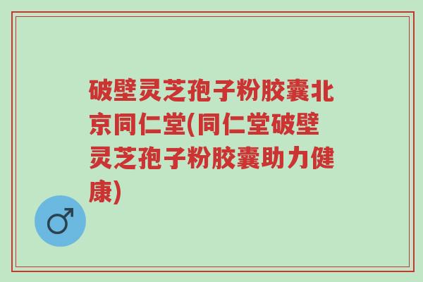 破壁灵芝孢子粉胶囊北京同仁堂(同仁堂破壁灵芝孢子粉胶囊助力健康)-第1张图片-超越 破壁灵芝孢子粉胶囊北京同仁堂(同仁堂破壁灵芝孢子粉胶囊助力健康)-第1张图片-超越