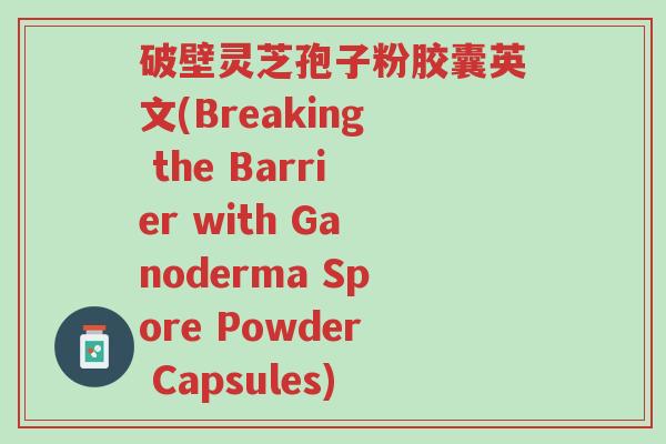 破壁灵芝孢子粉胶囊英文(Breaking the Barrier with Ganoderma Spore Powder Capsules)-第1张图片-超越
