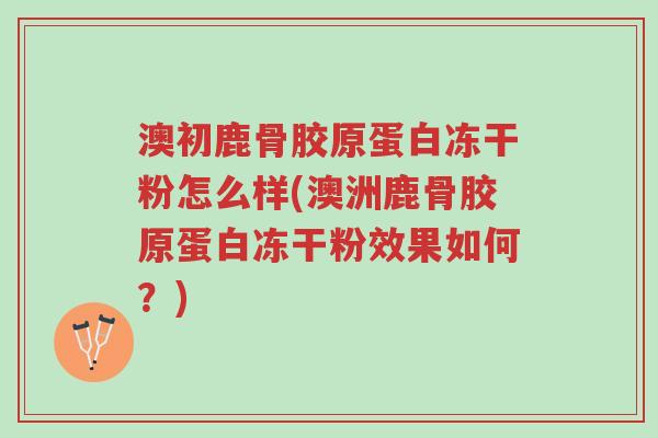 澳初鹿骨胶原蛋白冻干粉怎么样(澳洲鹿骨胶原蛋白冻干粉效果如何?)-第1张图片-超越 澳初鹿骨胶原蛋白冻干粉怎么样(澳洲鹿骨胶原蛋白冻干粉效果如何?)-第1张图片-超越