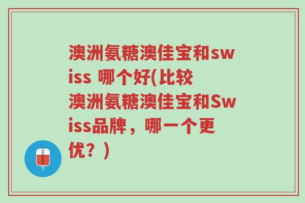 澳洲氨糖澳佳宝和swiss 哪个好(比较澳洲氨糖澳佳宝和Swiss品牌,哪一个更优?)-第1张图片-超越 澳洲氨糖澳佳宝和swiss 哪个好(比较澳洲氨糖澳佳宝和Swiss品牌,哪一个更优?)-第1张图片-超越
