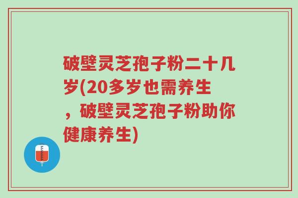 破壁灵芝孢子粉二十几岁(20多岁也需养生，破壁灵芝孢子粉助你健康养生)-第1张图片-超越