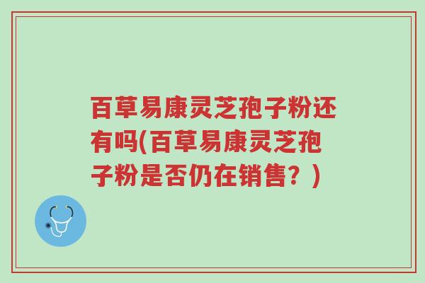 百草易康灵芝孢子粉还有吗(百草易康灵芝孢子粉是否仍在销售?)-第1张图片-超越 百草易康灵芝孢子粉还有吗(百草易康灵芝孢子粉是否仍在销售?)-第1张图片-超越