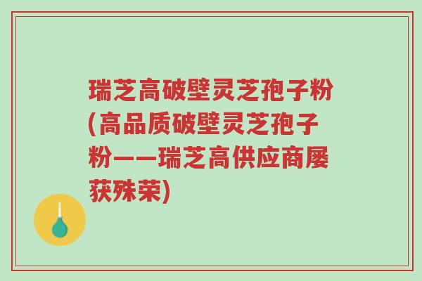 瑞芝高破壁灵芝孢子粉(高品质破壁灵芝孢子粉——瑞芝高供应商屡获殊荣)-第1张图片-超越