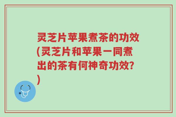 灵芝片苹果煮茶的功效(灵芝片和苹果一同煮出的茶有何神奇功效?)-第1张图片-超越 灵芝片苹果煮茶的功效(灵芝片和苹果一同煮出的茶有何神奇功效?)-第1张图片-超越