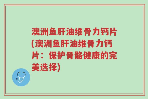 澳洲鱼肝油维骨力钙片(澳洲鱼肝油维骨力钙片:保护骨骼健康的完美选择)-第1张图片-超越 澳洲鱼肝油维骨力钙片(澳洲鱼肝油维骨力钙片:保护骨骼健康的完美选择)-第1张图片-超越