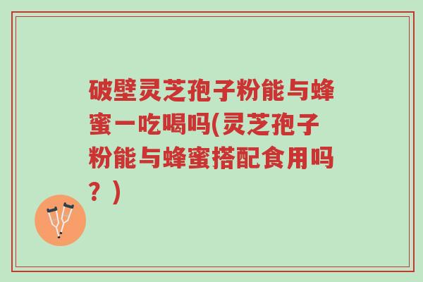 破壁灵芝孢子粉能与蜂蜜一吃喝吗(灵芝孢子粉能与蜂蜜搭配食用吗?)-第1张图片-超越 破壁灵芝孢子粉能与蜂蜜一吃喝吗(灵芝孢子粉能与蜂蜜搭配食用吗?)-第1张图片-超越