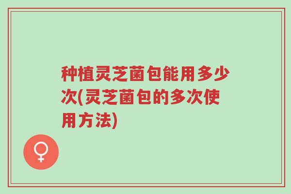种植灵芝菌包能用多少次(灵芝菌包的多次使用方法)-第1张图片-超越 种植灵芝菌包能用多少次(灵芝菌包的多次使用方法)-第1张图片-超越