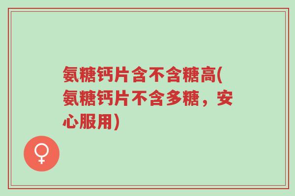 氨糖钙片含不含糖高(氨糖钙片不含多糖,安心服用)-第1张图片-超越 氨糖钙片含不含糖高(氨糖钙片不含多糖,安心服用)-第1张图片-超越