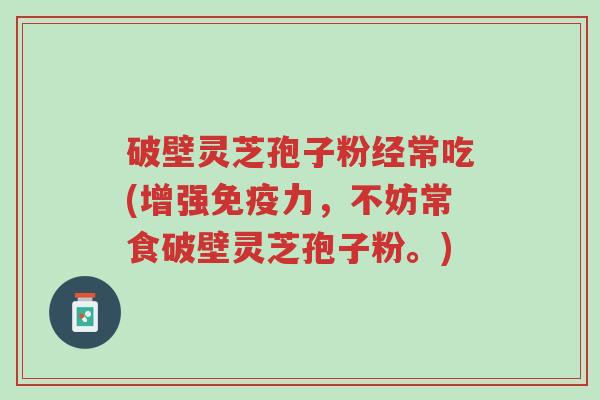 破壁灵芝孢子粉经常吃(增强免疫力，不妨常食破壁灵芝孢子粉。)-第1张图片-超越