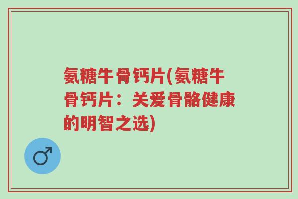 氨糖牛骨钙片(氨糖牛骨钙片：关爱骨骼健康的明智之选)-第1张图片-超越