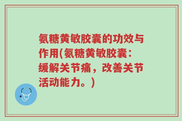 氨糖黄敏胶囊的功效与作用(氨糖黄敏胶囊:缓解关节痛,改善关节活动能力。)-第1张图片-超越 氨糖黄敏胶囊的功效与作用(氨糖黄敏胶囊:缓解关节痛,改善关节活动能力。)-第1张图片-超越