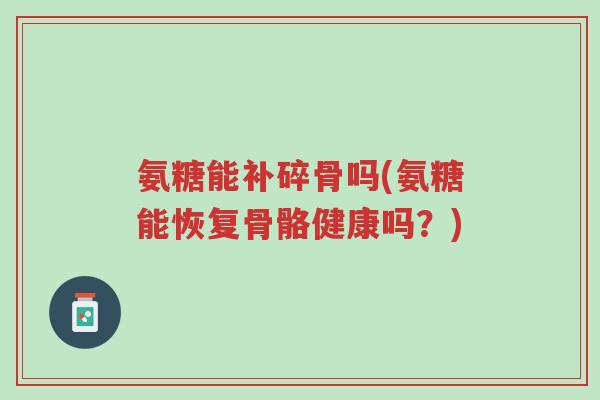 氨糖能补碎骨吗(氨糖能恢复骨骼健康吗?)-第1张图片-超越 氨糖能补碎骨吗(氨糖能恢复骨骼健康吗?)-第1张图片-超越
