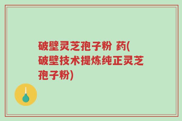 破壁灵芝孢子粉 药(破壁技术提炼纯正灵芝孢子粉)-第1张图片-超越