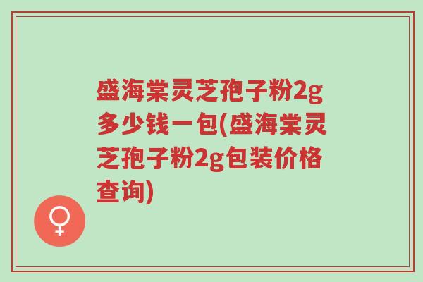 盛海棠灵芝孢子粉2g多少钱一包(盛海棠灵芝孢子粉2g包装价格查询)-第1张图片-超越 盛海棠灵芝孢子粉2g多少钱一包(盛海棠灵芝孢子粉2g包装价格查询)-第1张图片-超越