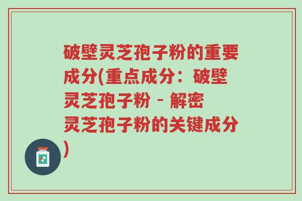破壁灵芝孢子粉的重要成分(重点成分：破壁灵芝孢子粉 - 解密灵芝孢子粉的关键成分)-第1张图片-超越
