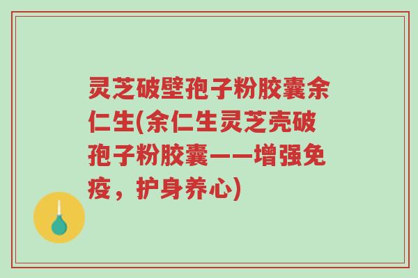 灵芝破壁孢子粉胶囊余仁生(余仁生灵芝壳破孢子粉胶囊——增强免疫,护身养心)-第1张图片-超越 灵芝破壁孢子粉胶囊余仁生(余仁生灵芝壳破孢子粉胶囊——增强免疫,护身养心)-第1张图片-超越