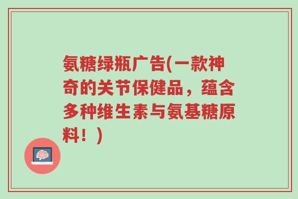 氨糖绿瓶广告(一款神奇的关节保健品,蕴含多种维生素与氨基糖原料!)-第1张图片-超越 氨糖绿瓶广告(一款神奇的关节保健品,蕴含多种维生素与氨基糖原料!)-第1张图片-超越