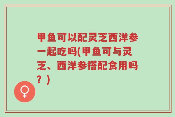 甲鱼可以配灵芝西洋参一起吃吗(甲鱼可与灵芝、西洋参搭配食用吗?)-第1张图片-超越 甲鱼可以配灵芝西洋参一起吃吗(甲鱼可与灵芝、西洋参搭配食用吗?)-第1张图片-超越