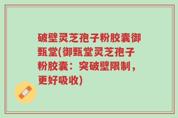 破壁灵芝孢子粉胶囊御甄堂(御甄堂灵芝孢子粉胶囊:突破壁限制,更好吸收)-第1张图片-超越 破壁灵芝孢子粉胶囊御甄堂(御甄堂灵芝孢子粉胶囊:突破壁限制,更好吸收)-第1张图片-超越