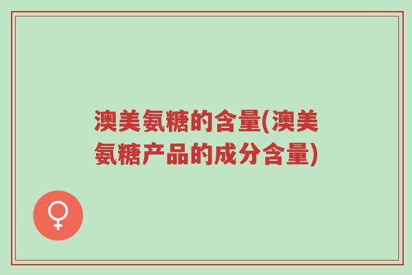 澳美氨糖的含量(澳美氨糖产品的成分含量)-第1张图片-超越 澳美氨糖的含量(澳美氨糖产品的成分含量)-第1张图片-超越