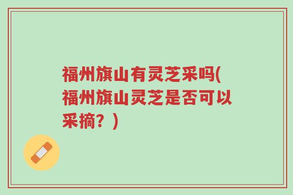 福州旗山有灵芝采吗(福州旗山灵芝是否可以采摘?)-第1张图片-超越 福州旗山有灵芝采吗(福州旗山灵芝是否可以采摘?)-第1张图片-超越