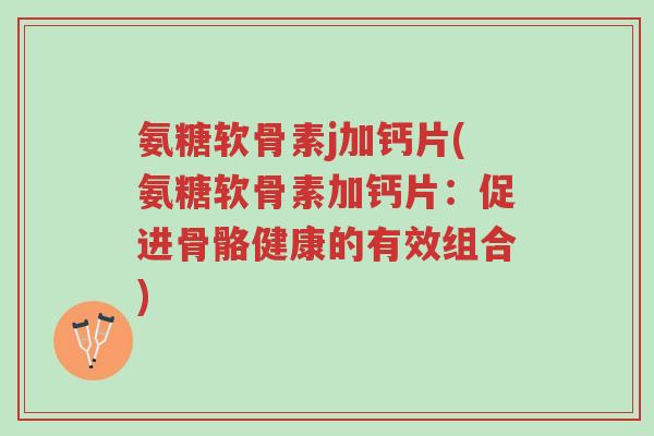 氨糖软骨素j加钙片(氨糖软骨素加钙片:促进骨骼健康的有效组合)-第1张图片-超越 氨糖软骨素j加钙片(氨糖软骨素加钙片:促进骨骼健康的有效组合)-第1张图片-超越