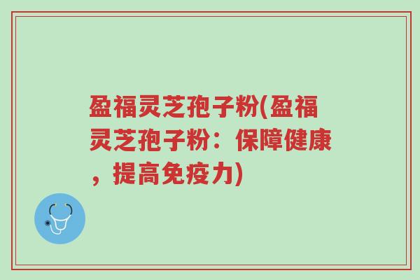 盈福灵芝孢子粉(盈福灵芝孢子粉:保障健康,提高免疫力)-第1张图片-超越 盈福灵芝孢子粉(盈福灵芝孢子粉:保障健康,提高免疫力)-第1张图片-超越