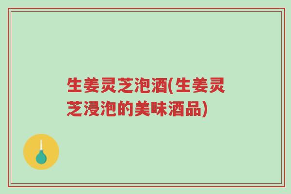 生姜灵芝泡酒(生姜灵芝浸泡的美味酒品)-第1张图片-超越 生姜灵芝泡酒(生姜灵芝浸泡的美味酒品)-第1张图片-超越