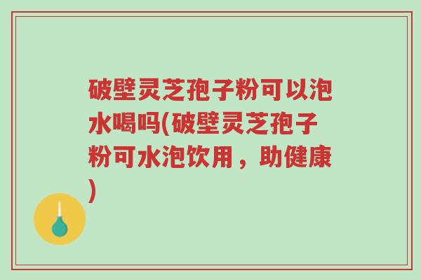 破壁灵芝孢子粉可以泡水喝吗(破壁灵芝孢子粉可水泡饮用,助健康)-第1张图片-超越 破壁灵芝孢子粉可以泡水喝吗(破壁灵芝孢子粉可水泡饮用,助健康)-第1张图片-超越