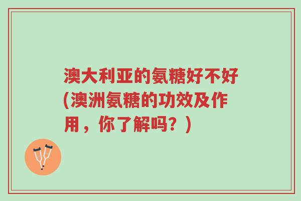 澳大利亚的氨糖好不好(澳洲氨糖的功效及作用,你了解吗?)-第1张图片-超越 澳大利亚的氨糖好不好(澳洲氨糖的功效及作用,你了解吗?)-第1张图片-超越