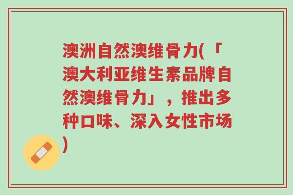 澳洲自然澳维骨力(「澳大利亚维生素品牌自然澳维骨力」,推出多种口味、深入女性市场)-第1张图片-超越 澳洲自然澳维骨力(「澳大利亚维生素品牌自然澳维骨力」,推出多种口味、深入女性市场)-第1张图片-超越