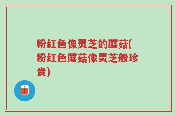 粉红色像灵芝的蘑菇(粉红色蘑菇像灵芝般珍贵)-第1张图片-超越