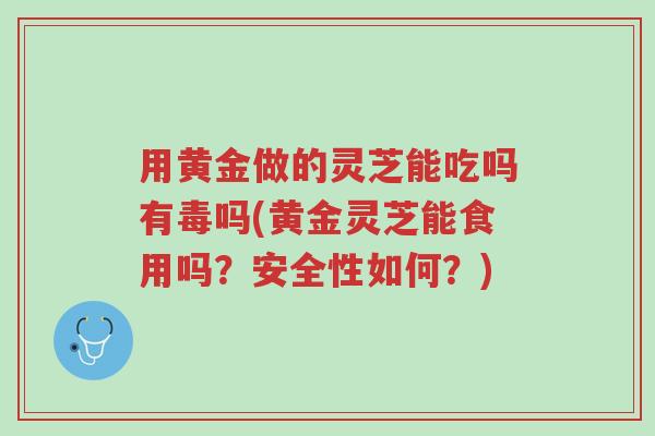 用黄金做的灵芝能吃吗有毒吗(黄金灵芝能食用吗?安全性如何?)-第1张图片-超越 用黄金做的灵芝能吃吗有毒吗(黄金灵芝能食用吗?安全性如何?)-第1张图片-超越