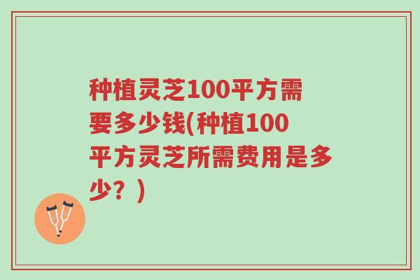 种植灵芝100平方需要多少钱(种植100平方灵芝所需费用是多少?)-第1张图片-超越 种植灵芝100平方需要多少钱(种植100平方灵芝所需费用是多少?)-第1张图片-超越