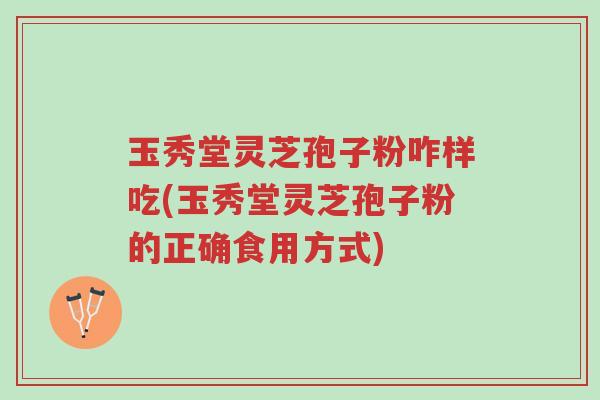玉秀堂灵芝孢子粉咋样吃(玉秀堂灵芝孢子粉的正确食用方式)-第1张图片-超越