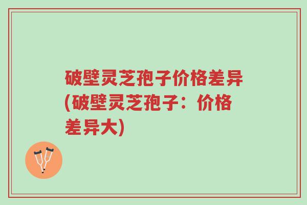 破壁灵芝孢子价格差异(破壁灵芝孢子:价格差异大)-第1张图片-超越 破壁灵芝孢子价格差异(破壁灵芝孢子:价格差异大)-第1张图片-超越